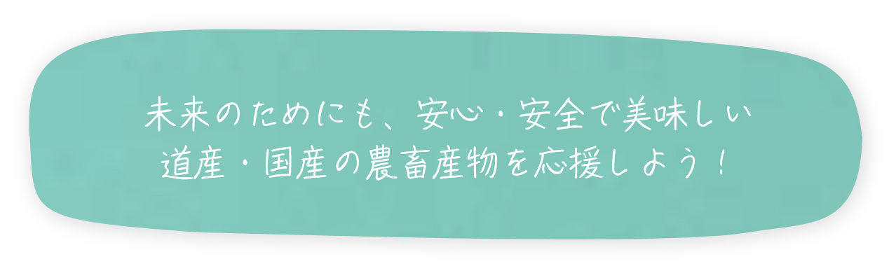 未来のためにも、安心・安全で美味しい道産・国産の農畜産物を応援しよう！